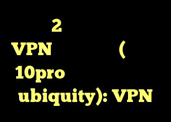 فقط 2 دستگاه می توانند VPN را وارد کنند (هر کس در 10pro ، یک دروازه یکنواخت ubiquity): VPN